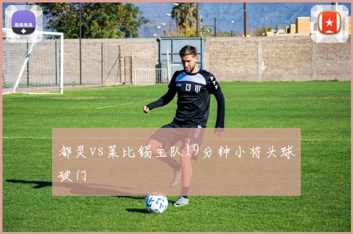 都灵vs莱比锡主队19分钟小将头球破门