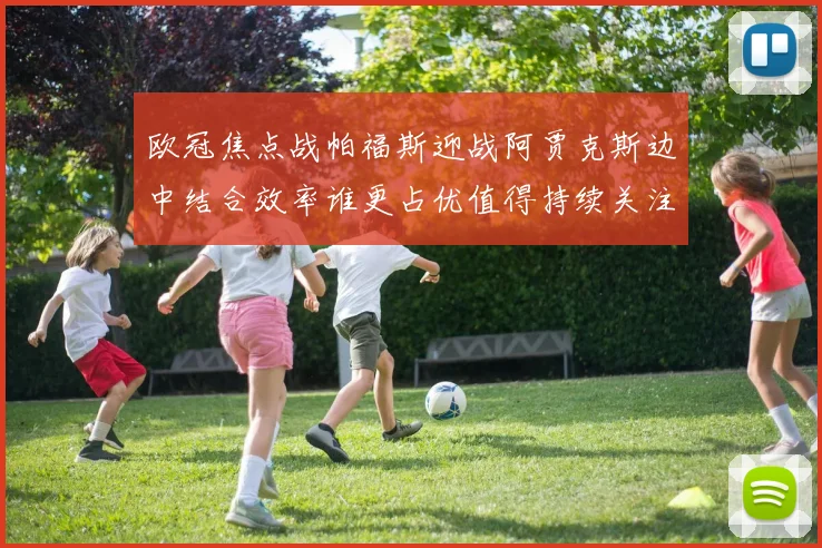 欧冠焦点战帕福斯迎战阿贾克斯边中结合效率谁更占优值得持续关注