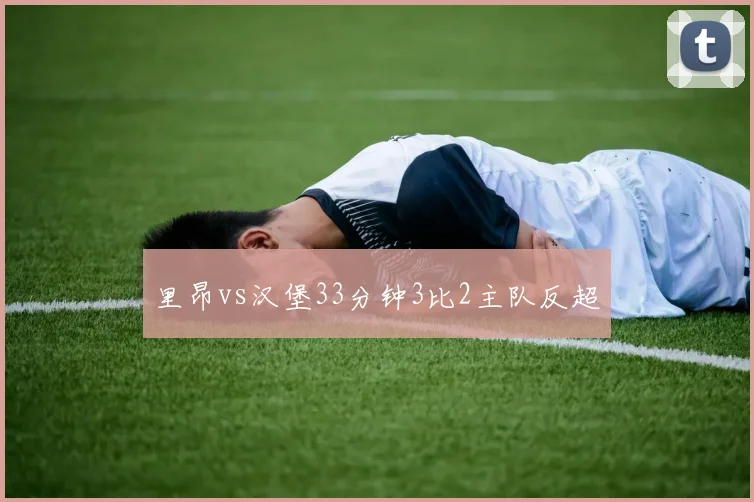 里昂vs汉堡33分钟3比2主队反超