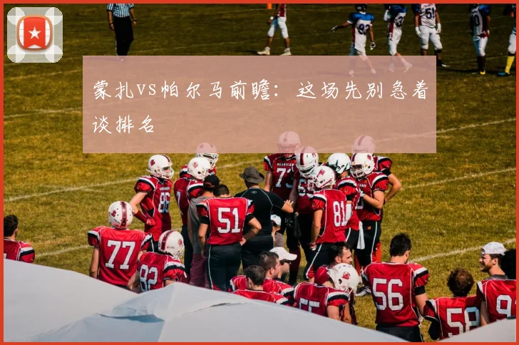 蒙扎vs帕尔马前瞻：这场先别急着谈排名