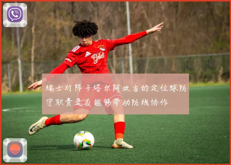 瑞士对阵卡塔尔阿坎吉的定位球防守职责是否能够带动防线协作