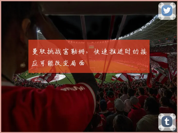 曼联挑战富勒姆，快速推进时的接应可能改变局面