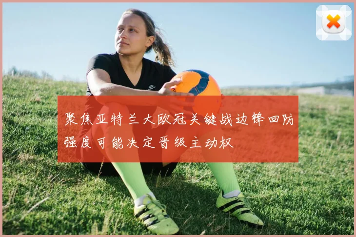 聚焦亚特兰大欧冠关键战边锋回防强度可能决定晋级主动权
