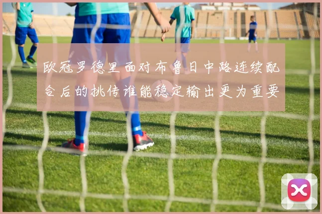 欧冠罗德里面对布鲁日中路连续配合后的挑传谁能稳定输出更为重要
