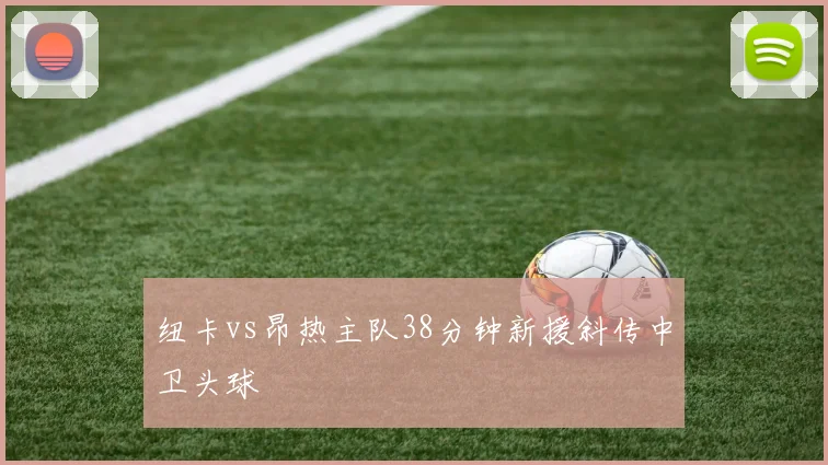 纽卡vs昂热主队38分钟新援斜传中卫头球