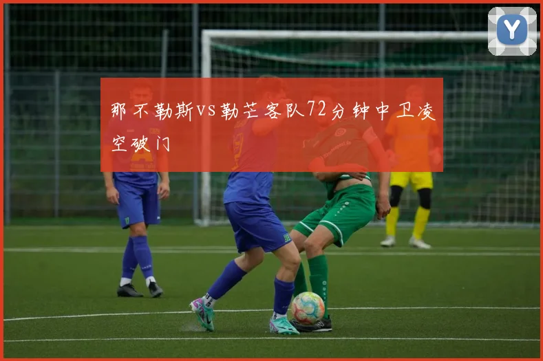 那不勒斯vs勒芒客队72分钟中卫凌空破门