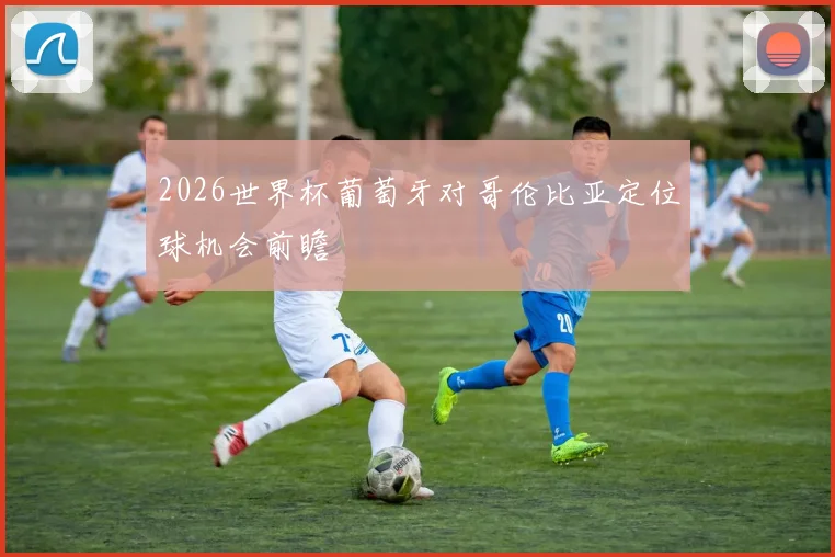 2026世界杯葡萄牙对哥伦比亚定位球机会前瞻