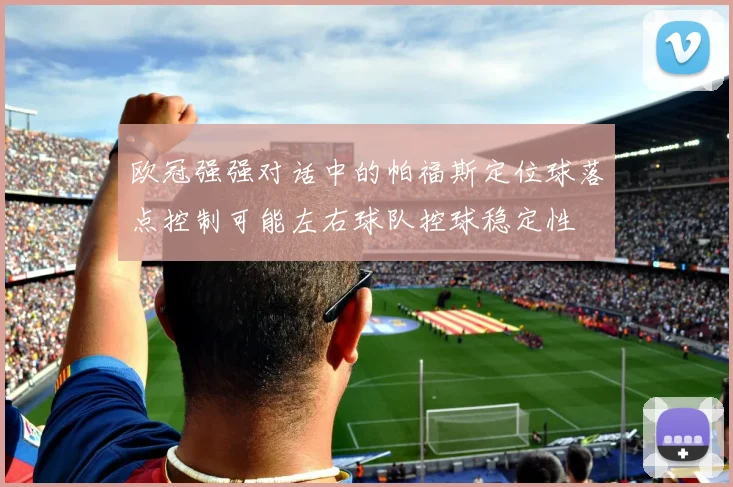 欧冠强强对话中的帕福斯定位球落点控制可能左右球队控球稳定性