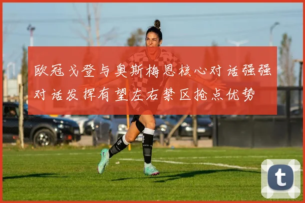 欧冠戈登与奥斯梅恩核心对话强强对话发挥有望左右禁区抢点优势