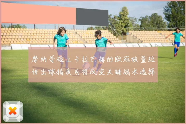 摩纳哥碰上卡拉巴赫的欧冠较量短传出球精度或将改变关键战术选择