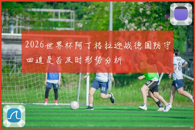2026世界杯阿丁格拉迎战德国防守回追是否及时形势分析