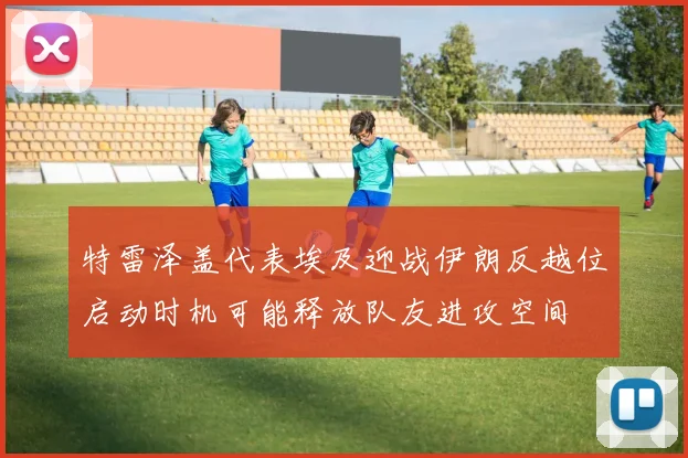 特雷泽盖代表埃及迎战伊朗反越位启动时机可能释放队友进攻空间