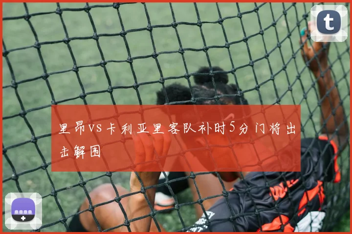 里昂vs卡利亚里客队补时5分门将出击解围