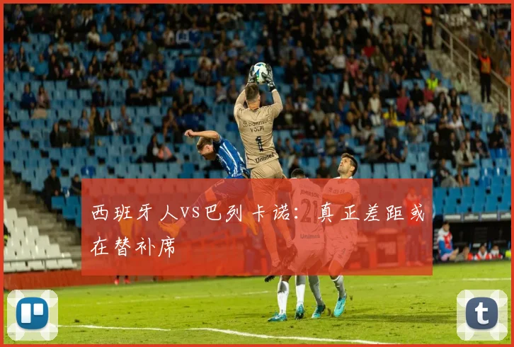 西班牙人vs巴列卡诺:真正差距或在替补席