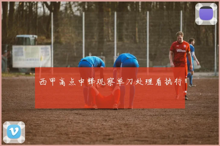 西甲高点中锋观察单刀处理看执行
