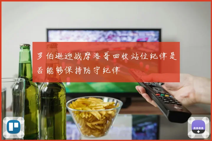 罗伯逊迎战摩洛哥回收站位纪律是否能够保持防守纪律