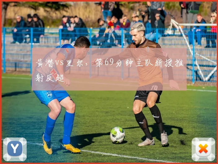 黄潜vs里尔，第69分钟主队新援推射反超