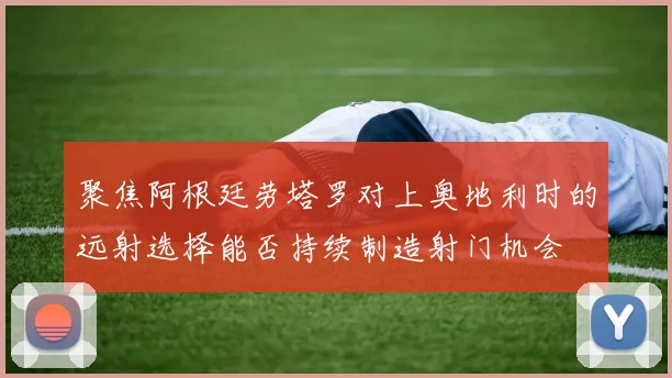 聚焦阿根廷劳塔罗对上奥地利时的远射选择能否持续制造射门机会
