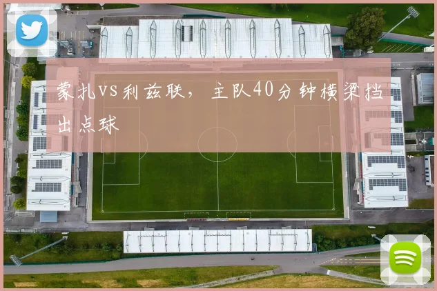蒙扎vs利兹联，主队40分钟横梁挡出点球