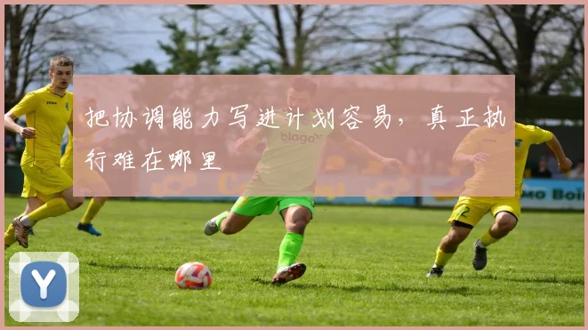 把协调能力写进计划容易,真正执行难在哪里